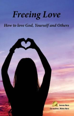 Freeing Love: How to Love God, Yourself and Others