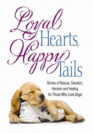 Loyal Hearts, Happy Tails: Stories of Rescue, Devotion, Heroism and Healing for Those Who Love Dogs