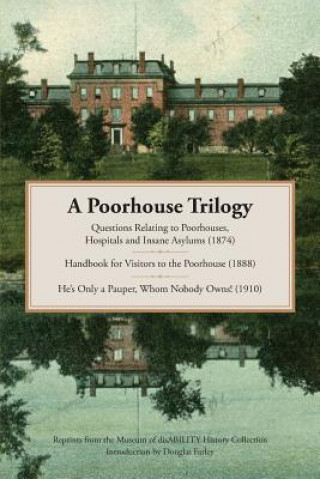 A Poorhouse Trilogy: Questions Relating to Poorhouses, Hospitals and Insane Asylums (1874), Handbook for Visitors to the Poorhouse (1888) a