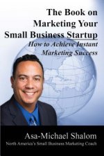 The Book on Marketing Your Small Business Startup: How to Achieve Instant Marketing Success