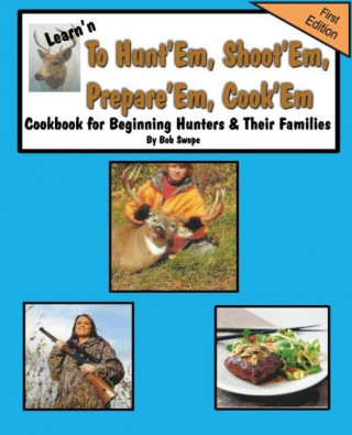 Learn'n to Hunt'em, Shoot'em, Prepare'em, Cook'em Cookbook for Beginning Hunters & Their Families