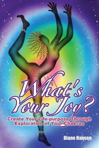 What's Your Joy? - Create Your Life-purpose Through Exploration of Your Chakras