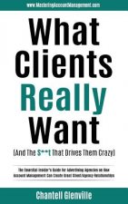 What Clients Really Want (and the S**t That Drives Them Crazy): The Essential Insider's Guide for Advertising Agencies on How Account Management Can C