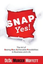 Snap Yes!: The Art of Seeing New Achievable Possibilities in Business and Life
