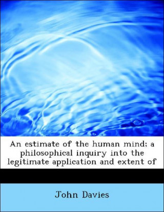 An estimate of the human mind; a philosophical inquiry into the legitimate application and extent of