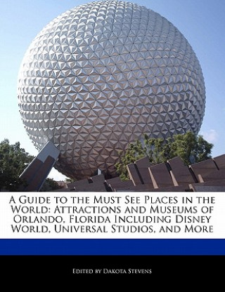 A Guide to the Must See Places in the World: Attractions and Museums of Orlando, Florida Including Disney World, Universal Studios, and More