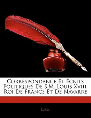 Correspondance Et Écrits Politiques De S.M. Louis Xviii, Roi De France Et De Navarre