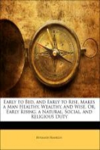 Early to Bed, and Early to Rise, Makes a Man Healthy, Wealthy, and Wise, Or, Early Rising, a Natural, Social, and Religious Duty