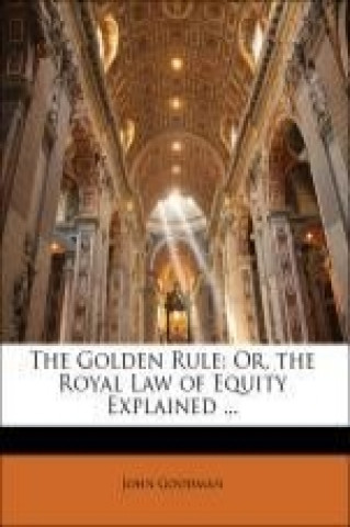 The Golden Rule: Or, the Royal Law of Equity Explained ...