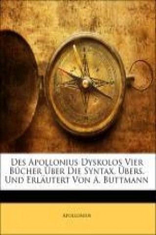 Des Apollonius Dyskolos Vier Bücher Über Die Syntax, Übers. Und Erläutert Von A. Buttmann