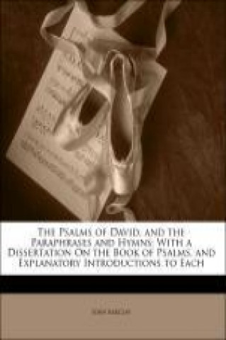 The Psalms of David, and the Paraphrases and Hymns: With a Dissertation On the Book of Psalms, and Explanatory Introductions to Each