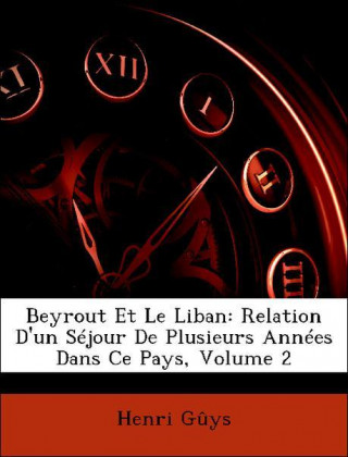 Beyrout Et Le Liban: Relation D'un Séjour De Plusieurs Années Dans Ce Pays, Volume 2