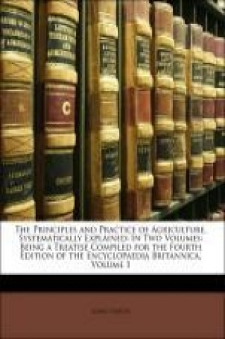 The Principles and Practice of Agriculture, Systematically Explained: In Two Volumes: Being a Treatise Compiled for the Fourth Edition of the Encyclop