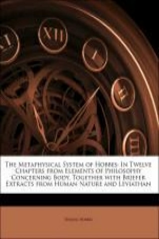 The Metaphysical System of Hobbes: In Twelve Chapters from Elements of Philosophy Concerning Body, Together with Briefer Extracts from Human Nature an