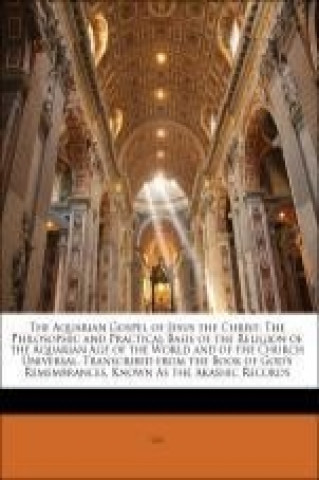 The Aquarian Gospel of Jesus the Christ: The Philosophic and Practical Basis of the Religion of the Aquarian Age of the World and of the Church Univer