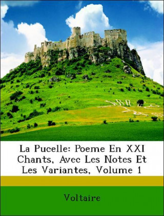 La Pucelle: Poeme En XXI Chants, Avec Les Notes Et Les Variantes, Volume 1