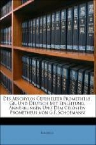 Des Aeschylos Gefesselter Prometheus. Gr. Und Deutsch Mit Einleitung, Anmerkungen Und Dem Gelösten Prometheus Von G.F. Schoemann