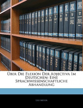 Über Die Flexion Der Adjectiva Im Deutschen: Eine Sprachwissenschaftliche Abhandlung