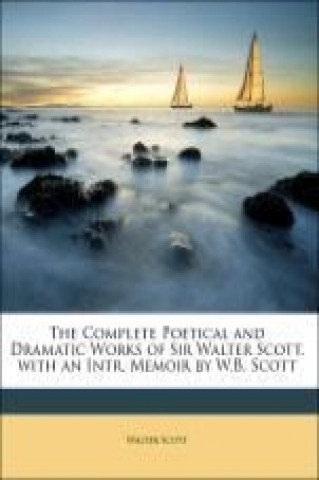 The Complete Poetical and Dramatic Works of Sir Walter Scott. with an Intr. Memoir by W.B. Scott
