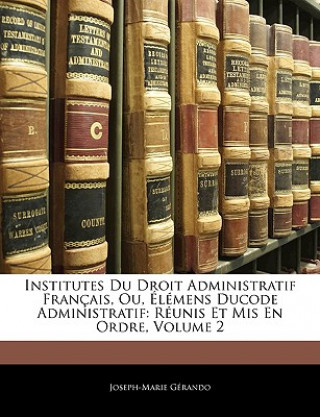 Institutes Du Droit Administratif Français, Ou, Élémens Ducode Administratif: Réunis Et Mis En Ordre, Volume 2