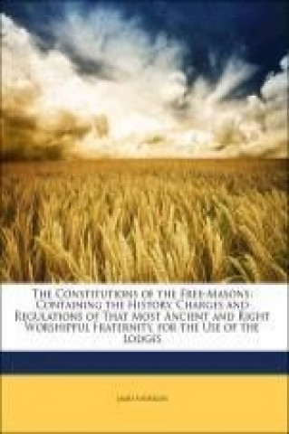 The Constitutions of the Free-Masons: Containing the History, Charges and Regulations of That Most Ancient and Right Worshipful Fraternity. for the Us