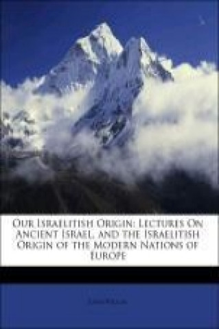 Our Israelitish Origin: Lectures On Ancient Israel, and the Israelitish Origin of the Modern Nations of Europe