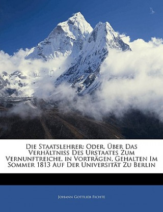 Die Staatslehrer: oder, über das Verhältniss des Urstaates zum Vernunftreiche, in Vorträgen, gehalten Im Sommer 1813 auf der Universität zu Berlin