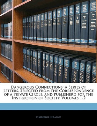 Dangerous Connections: A Series of Letters, Selected from the Correspondence of a Private Circle; and Publisherd for the Instruction of Society, Volum