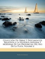 Colección De Obras Y Documentos Relativos a La Historia Antigua Y Moderna De Las Provincias Del Rio De La Plata, Volume 6