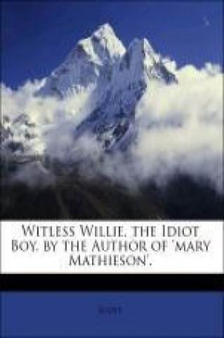 Witless Willie, the Idiot Boy. by the Author of 'mary Mathieson'.