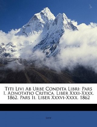 Titi Livi Ab Urbe Condita Libri: Pars I. Adnotatio Critica. Liber Xxxi-Xxxx. 1862. Pars Ii. Liber Xxxvi-Xxxx. 1862, Volumen III