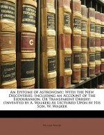 An Epitome of Astronomy,: With the New Discoveries: Including an Account of the Eidouranion, Or Transparent Orrery; (Invented by A. Walker) As Lecture