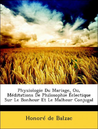 Physiologie Du Mariage, Ou, Méditations De Philosophie Éclectique Sur Le Bonheur Et Le Malheur Conjugal