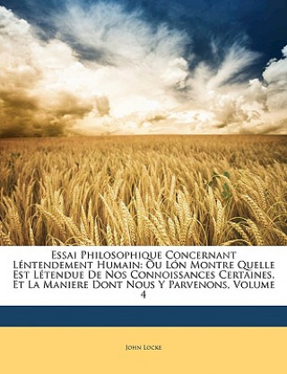 Essai Philosophique Concernant Léntendement Humain: Ou Lón Montre Quelle Est Létendue De Nos Connoissances Certaines, Et La Maniere Dont Nous Y Parven