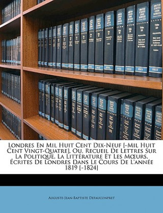 Londres En Mil Huit Cent Dix-Neuf [-Mil Huit Cent Vingt-Quatre], Ou, Recueil De Lettres Sur La Politique, La Littérature Et Les Moeurs, Écrites De Lon