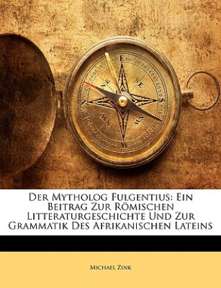 Der Mytholog Fulgentius: Ein Beitrag zur römischen Litteraturgeschichte und zur Grammatik des afrikanischen Lateins