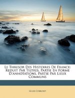 Le Thresor Des Histoires De France: Reduit Par Tiltres, Partie En Forme D'annotations, Partie Par Lieux Communs