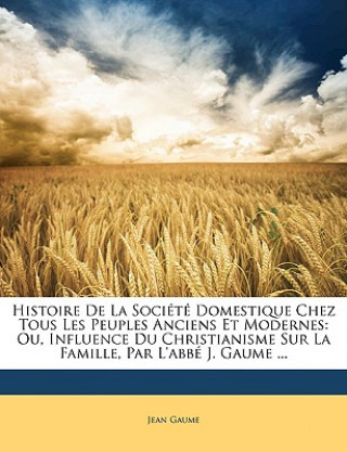 Histoire De La Société Domestique Chez Tous Les Peuples Anciens Et Modernes: Ou, Influence Du Christianisme Sur La Famille, Par L'abbé J. Gaume ...