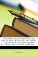 The Etymological Compendium, Or, Portfolio of Origins and Inventions .. Containing a Particular Account of London and Its Public Buildings ...