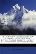 The Progress of Doctrine in the New Testament: Considered in Eight Lectures Preached Before the University of Oxford On the Bampton Foundation