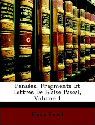 Pensées, Fragments Et Lettres De Blaise Pascal, Volume 1