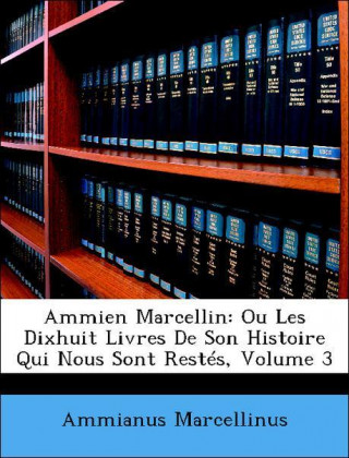 Ammien Marcellin: Ou Les Dixhuit Livres De Son Histoire Qui Nous Sont Restés, Volume 3