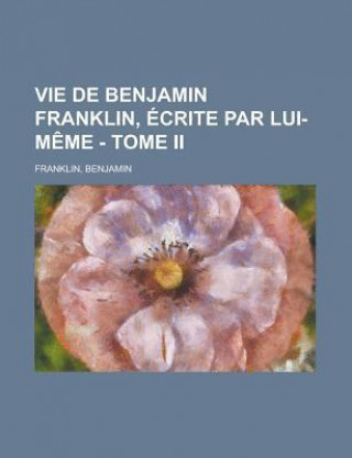 Vie de Benjamin Franklin, Ecrite Par Lui-Meme - Tome II