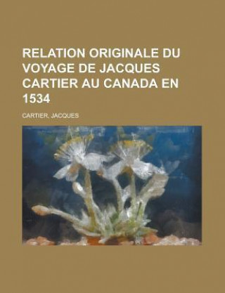 Relation Originale Du Voyage de Jacques Cartier Au Canada En 1534