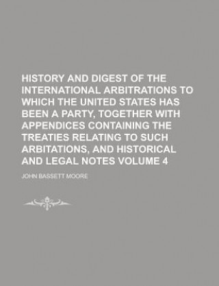 History and Digest of the International Arbitrations to Which the United States Has Been a Party, Together with Appendices Containing the Treaties Rel