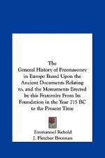 The General History of Freemasonry in Europe Based Upon the Ancient Documents Relating to, and the Monuments Erected by this Fraternity From Its Found