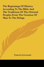 The Beginnings Of History According To The Bible And The Traditions Of The Oriental Peoples From The Creation Of Man To The Deluge
