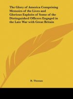 The Glory of America Comprising Memoirs of the Lives and Glorious Exploits of Some of the Distinguished Officers Engaged in the Late War with Great Br