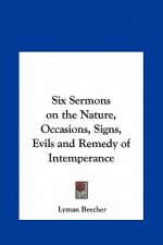 Six Sermons on the Nature, Occasions, Signs, Evils and Remedy of Intemperance
