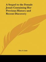 A Sequel to the Female Jesuit Containing Her Previous History and Recent Discovery